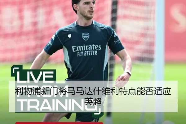 利物浦新门将马马达什维利特点能否适应英超