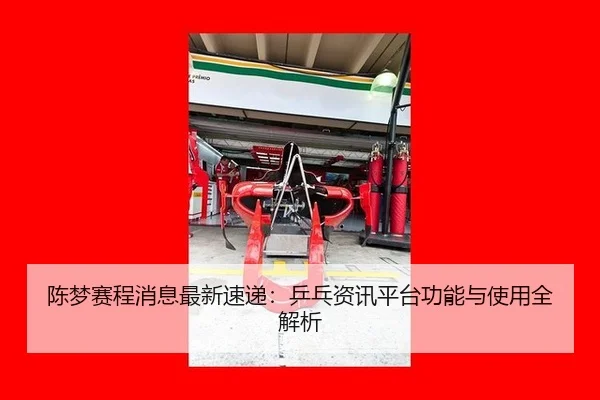 陈梦赛程消息最新速递：乒乓资讯平台功能与使用全解析